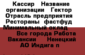 Кассир › Название организации ­ Гектор › Отрасль предприятия ­ Рестораны, фастфуд › Минимальный оклад ­ 13 000 - Все города Работа » Вакансии   . Ненецкий АО,Индига п.